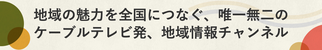 地域の魅力を全国につなぐ、唯一無二のケーブルテレビ発、地域情報チャンネル