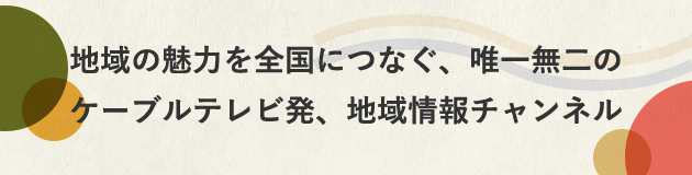 地域の魅力を全国につなぐ、唯一無二のケーブルテレビ発、地域情報チャンネル